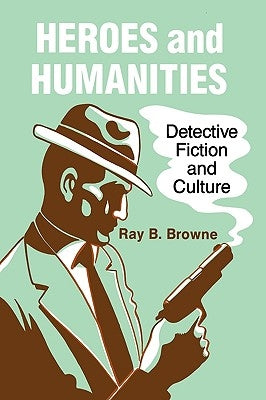 Heroes and Humanities: Detective Fiction and Culture by Browne, Ray B.