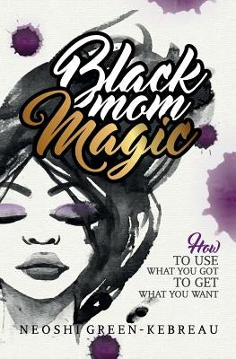 Black Mom Magic: How to Use What You Got to Get What You Want by Kebreau Jr, Hubert
