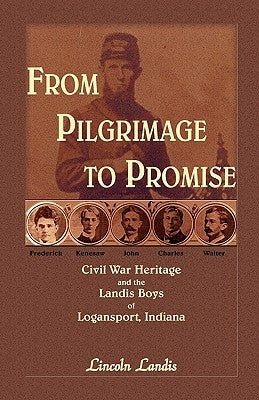 From Pilgrimage to Promise: Civil War Heritage and the Landis Boys of Logansport by Landis, Lincoln