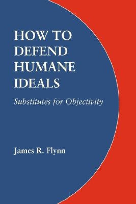 How to Defend Humane Ideals: Substitutes for Objectivity by Flynn, James R.