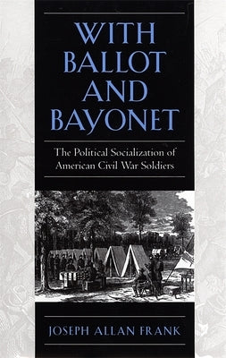 With Ballot and Bayonet: The Political Socialization of American Civil War Soldiers by Frank, Joseph Allan