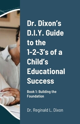Dr. Dixon's D.I.Y. Guide to the 1-2-3's of a Child's Educational Success: Book 1: Building the Foundation by Dixon, Reginald