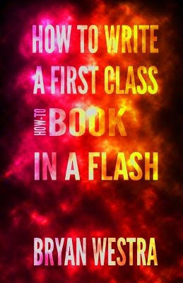 How To Write a First Class How-To Book in a Flash by Westra, Bryan James