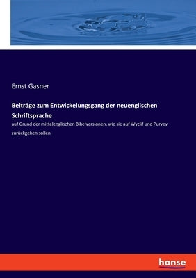 Beiträge zum Entwickelungsgang der neuenglischen Schriftsprache: auf Grund der mittelenglischen Bibelversionen, wie sie auf Wyclif und Purvey zurückge by Gasner, Ernst