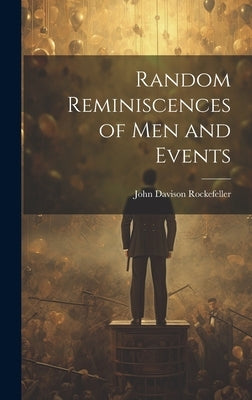 Random Reminiscences of Men and Events by Rockefeller, John Davison