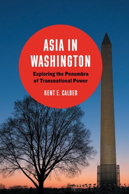 Asia in Washington: Exploring the Penumbra of Transnational Power by Calder, Kent E.
