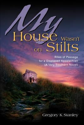 My House Wasn't on Stilts: Rites of Passage for a Displaced Appalachian (A Very Southern Novel) by Stanley, Gregory Kent