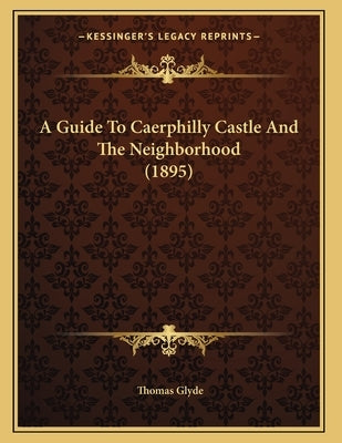A Guide To Caerphilly Castle And The Neighborhood (1895) by Glyde, Thomas