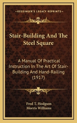 Stair-Building and the Steel Square: A Manual of Practical Instruction in the Art of Stair-Building and Hand-Railing (1917) by Hodgson, Fred T.