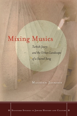 Mixing Musics: Turkish Jewry and the Urban Landscape of a Sacred Song by Jackson, Maureen