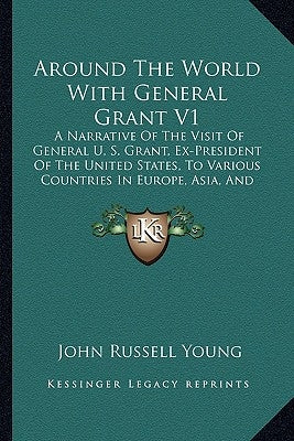 Around the World with General Grant V1: A Narrative of the Visit of General U. S. Grant, Ex-President of the United States, to Various Countries in Eu by Young, John Russell