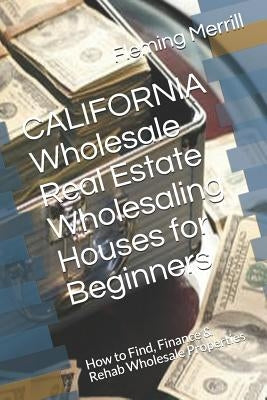CALIFORNIA Wholesale Real Estate Wholesaling Houses for Beginners: How to Find, Finance & Rehab Wholesale Properties by Merrill, Fleming