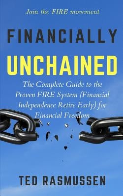 Financially Unchained: The Complete Guide to the Proven FIRE System (Financial Independence Retire Early) for Financial Freedom by Rasmussen, Ted