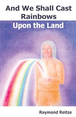 And We Shall Cast Rainbows Upon The Land by Reitze, Raymond