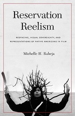 Reservation Reelism: Redfacing, Visual Sovereignty, and Representations of Native Americans in Film by Raheja, Michelle H.