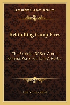 Rekindling Camp Fires: The Exploits Of Ben Arnold Connor, Wa-Si-Cu Tam-A-He-Ca by Crawford, Lewis F.