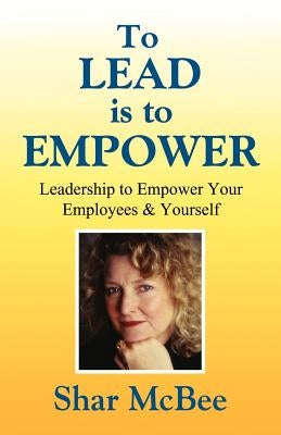 To Lead is to Empower - Leadership to Empower Your Employees & Yourself by McBee, Shar