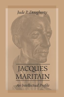 Jacques Maritain: An Intellectual Profile by Dougherty, Jude P.