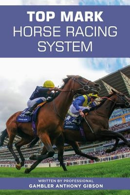 Top Mark Horse Racing System: Written by Professional Gambler Anthony Gibson by Gibson, Anthony