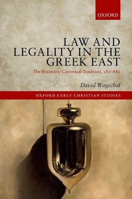 Law and Legality in the Greek East: The Byzantine Canonical Tradition, 381-883 by Wagschal, David