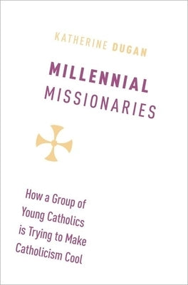 Millennial Missionaries: How a Group of Young Catholics Is Trying to Make Catholicism Cool by Dugan, Katherine