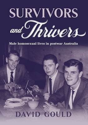 Survivors and Thrivers: Male Homosexual Lives in Postwar Australia by Gould, David