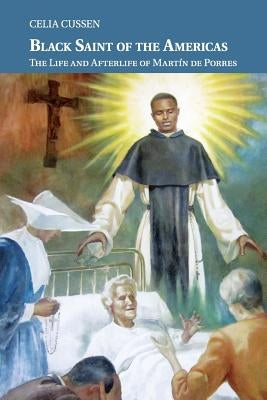 Black Saint of the Americas: The Life and Afterlife of Martín de Porres by Cussen, Celia