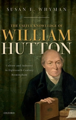 The Useful Knowledge of William Hutton: Culture and Industry in Eighteenth-Century Birmingham by Whyman, Susan E.