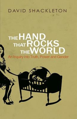 The Hand That Rocks the World: An Inquiry into Truth, Power and Gender by Shackleton, David