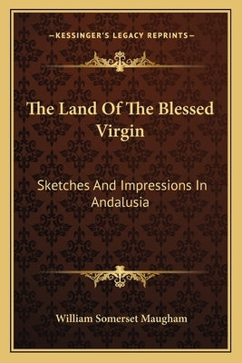The Land of the Blessed Virgin: Sketches and Impressions in Andalusia by Maugham, William Somerset