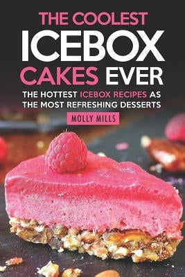 The Coolest Icebox Cakes Ever: The Hottest Icebox Recipes as the Most Refreshing Desserts by Mills, Molly