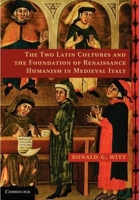 The Two Latin Cultures and the Foundation of Renaissance Humanism in Medieval Italy by Witt, Ronald G.