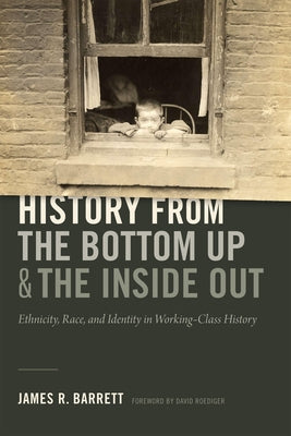 History from the Bottom Up and the Inside Out: Ethnicity, Race, and Identity in Working-Class History by Barrett, James R.