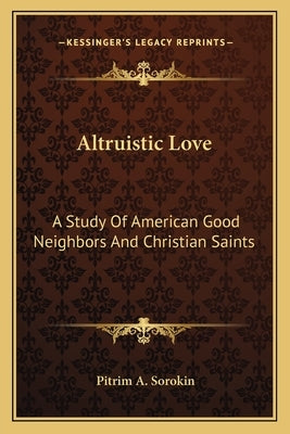 Altruistic Love: A Study of American Good Neighbors and Christian Saints by Sorokin, Pitrim A.