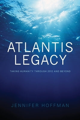 The Atlantis Legacy: Taking Humanity Through 2012 and Beyond by Hoffman, Jennifer