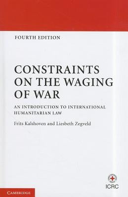 Constraints on the Waging of War: An Introduction to International Humanitarian Law by Kalshoven, Frits