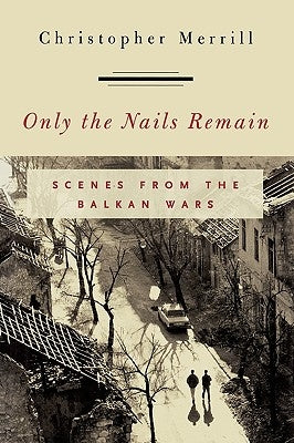 Only the Nails Remain: Scenes from the Balkan Wars by Merrill, Christopher
