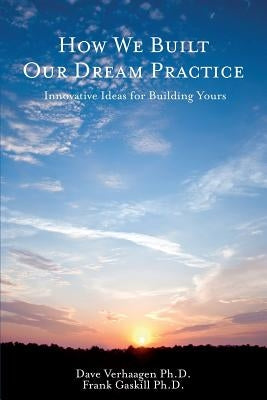 How We Built Our Dream Practice: Innovative Ideas for Building Yours by Gaskill Ph. D., Frank