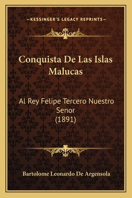 Conquista De Las Islas Malucas: Al Rey Felipe Tercero Nuestro Senor (1891) by De Argensola, Bartolome Leonardo