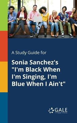 A Study Guide for Sonia Sanchez's I'm Black When I'm Singing, I'm Blue When I Ain't by Gale, Cengage Learning