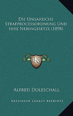 Die Ungarische Strafprocessordnung Und Ihre Nebengesetze (1898) by Doleschall, Alfred