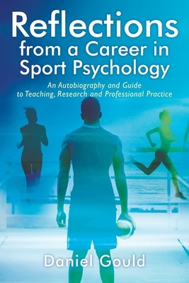 Reflections from a Career in Sport Psychology: An Autobiography and Guide to Teaching, Research and Professional Practice by Gould, Daniel