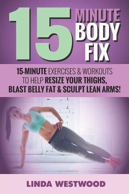 15-Minute Body Fix: 15-Minute Exercises & Workouts to Help Resize Your Thighs, Blast Belly Fat & Sculpt Lean Arms! by Exercise