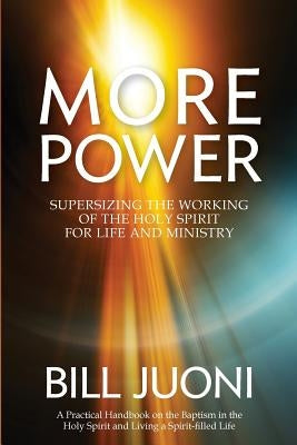 More Power: Supersizing the Working of the Holy Spirit for Life and Ministry by Juoni, Bill
