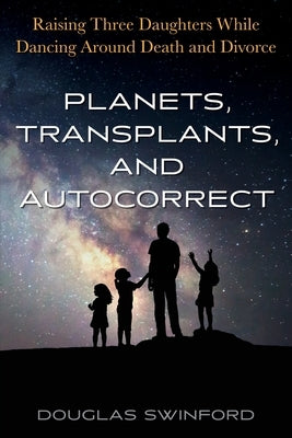 Planets, Transplants, and Autocorrect: Raising Three Daughters While Dancing Around Death and Divorce by Swinford, Douglas