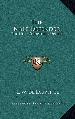 The Bible Defended: The Holy Scriptures Upheld by de Laurence, L. W.