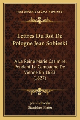 Lettres Du Roi de Pologne Jean Sobieski: a la Reine Marie Casimire, Pendant La Campagne de Vienne En 1683 (1827) by Sobieski, Jean