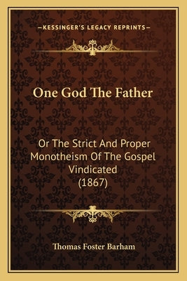 One God The Father: Or The Strict And Proper Monotheism Of The Gospel Vindicated (1867) by Barham, Thomas Foster