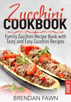 Zucchini Cookbook: Family Zucchini Recipe Book with Tasty and Easy Zucchini Recipes by Fawn, Brendan