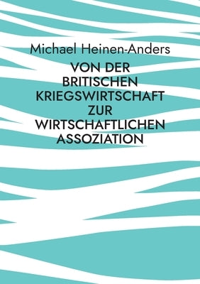 Von der britischen Kriegswirtschaft zur wirtschaftlichen Assoziation by Heinen-Anders, Michael